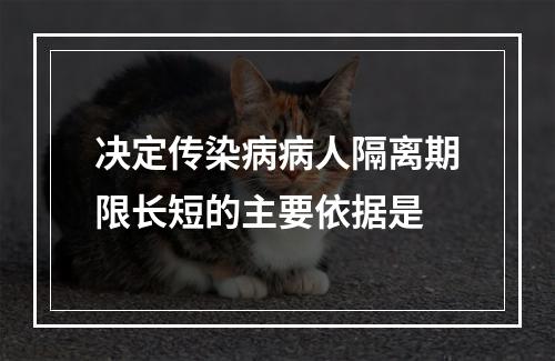 决定传染病病人隔离期限长短的主要依据是