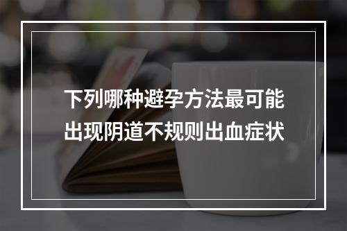 下列哪种避孕方法最可能出现阴道不规则出血症状