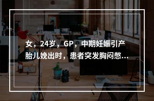 女，24岁，GP，中期妊娠引产胎儿娩出时，患者突发胸闷憋气、