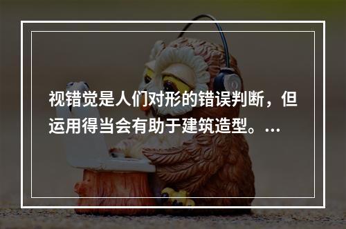 视错觉是人们对形的错误判断，但运用得当会有助于建筑造型。以