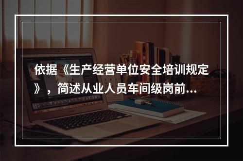 依据《生产经营单位安全培训规定》，简述从业人员车间级岗前安全