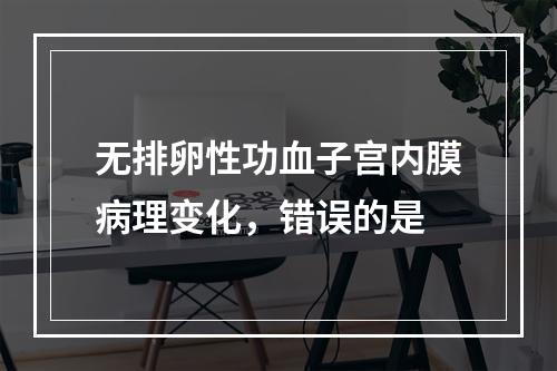 无排卵性功血子宫内膜病理变化，错误的是