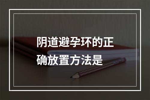 阴道避孕环的正确放置方法是