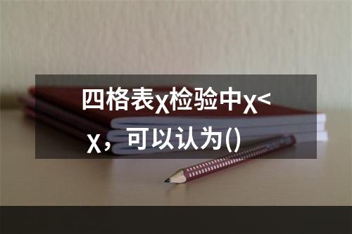 四格表χ检验中χ< χ，可以认为()