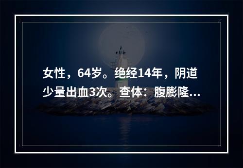 女性，64岁。绝经14年，阴道少量出血3次。查体：腹膨隆，如