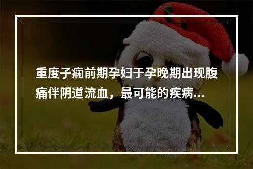 重度子痫前期孕妇于孕晚期出现腹痛伴阴道流血，最可能的疾病是