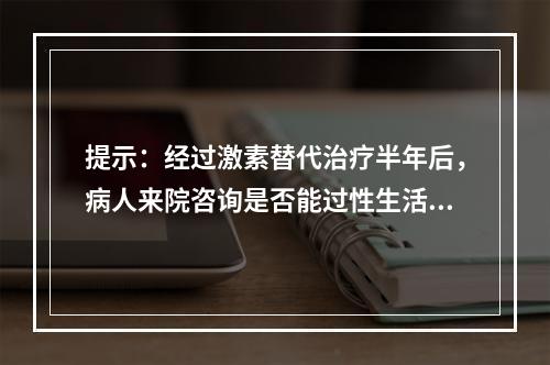 提示：经过激素替代治疗半年后，病人来院咨询是否能过性生活。你