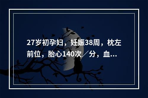 27岁初孕妇，妊娠38周，枕左前位，胎心140次／分，血压1