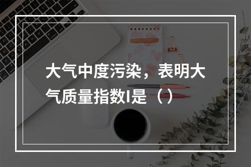 大气中度污染，表明大气质量指数I是（ ）