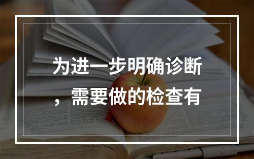 为进一步明确诊断，需要做的检查有