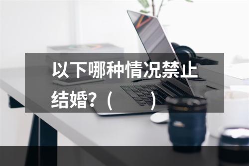 以下哪种情况禁止结婚？(　　)