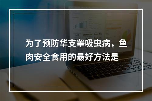 为了预防华支睾吸虫病，鱼肉安全食用的最好方法是