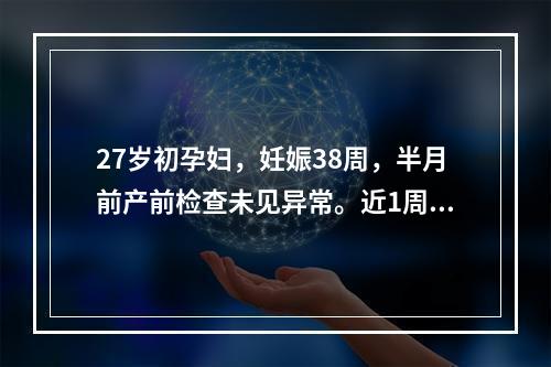 27岁初孕妇，妊娠38周，半月前产前检查未见异常。近1周自觉