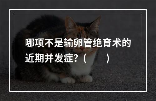 哪项不是输卵管绝育术的近期并发症？(　　)