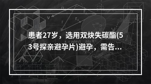 患者27岁，选用双炔失碳酯(53号探亲避孕片)避孕，需告知患