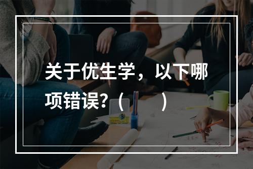 关于优生学，以下哪项错误？(　　)