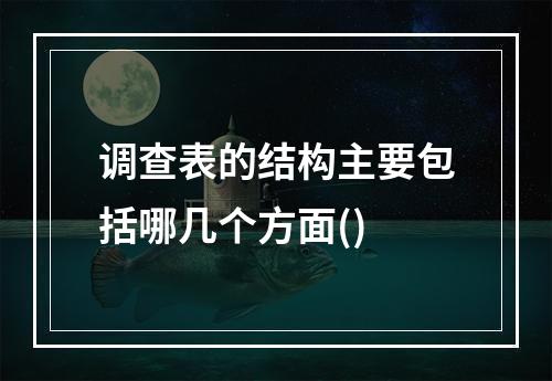 调查表的结构主要包括哪几个方面()