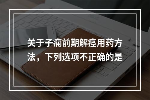 关于子痫前期解痉用药方法，下列选项不正确的是