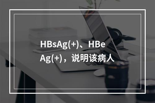 HBsAg(+)、HBeAg(+)，说明该病人