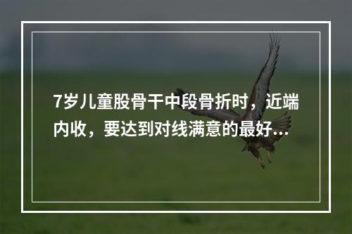 7岁儿童股骨干中段骨折时，近端内收，要达到对线满意的最好方法