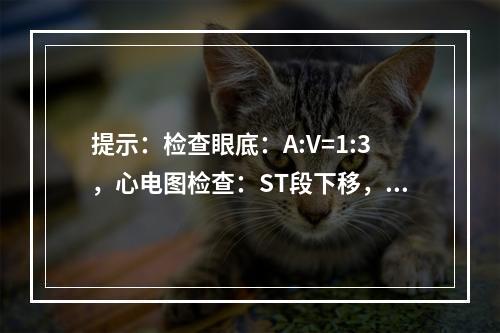 提示：检查眼底：A:V=1:3，心电图检查：ST段下移，红细