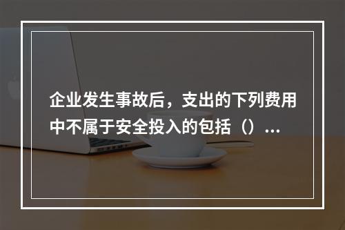 企业发生事故后，支出的下列费用中不属于安全投入的包括（）。