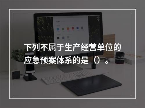 下列不属于生产经营单位的应急预案体系的是（）。