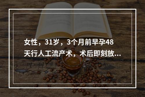 女性，31岁，3个月前早孕48天行人工流产术，术后即刻放置宫