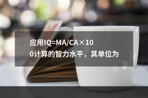 应用IQ=MA/CA×100计算的智力水平，其单位为