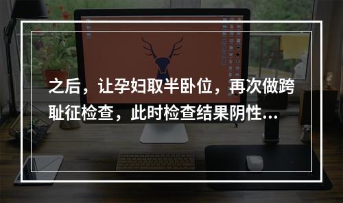 之后，让孕妇取半卧位，再次做跨耻征检查，此时检查结果阴性，请