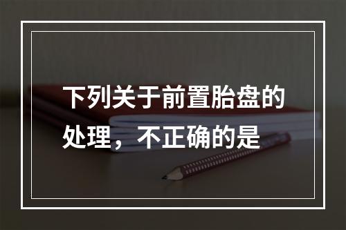 下列关于前置胎盘的处理，不正确的是