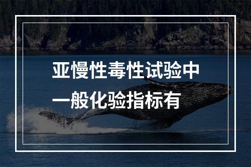 亚慢性毒性试验中一般化验指标有