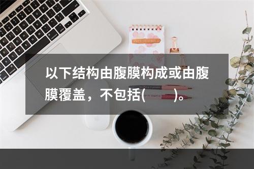 以下结构由腹膜构成或由腹膜覆盖，不包括(　　)。