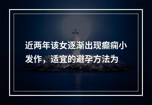 近两年该女逐渐出现癫痫小发作，适宜的避孕方法为