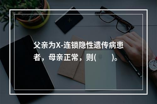 父亲为X-连锁隐性遗传病患者，母亲正常，则(　　)。