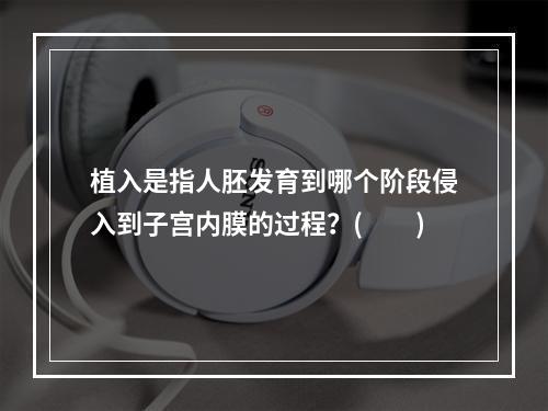 植入是指人胚发育到哪个阶段侵入到子宫内膜的过程？(　　)