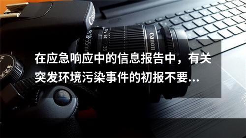 在应急响应中的信息报告中，有关突发环境污染事件的初报不要求（