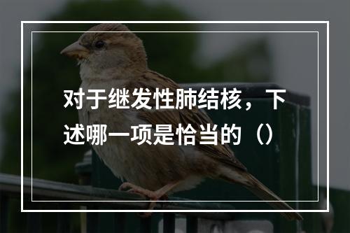 对于继发性肺结核，下述哪一项是恰当的（）