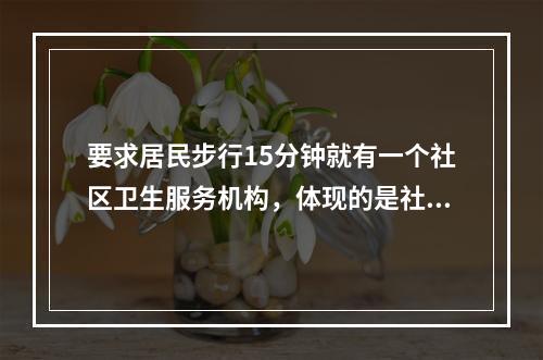 要求居民步行15分钟就有一个社区卫生服务机构，体现的是社区卫