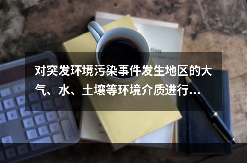 对突发环境污染事件发生地区的大气、水、土壤等环境介质进行紧急