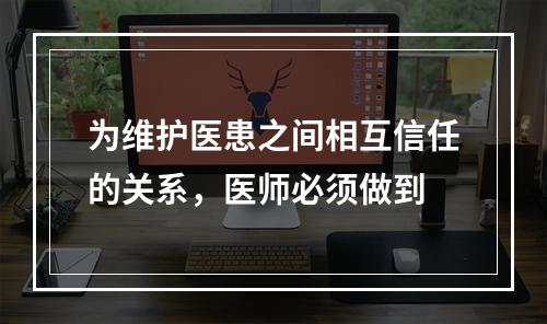 为维护医患之间相互信任的关系，医师必须做到