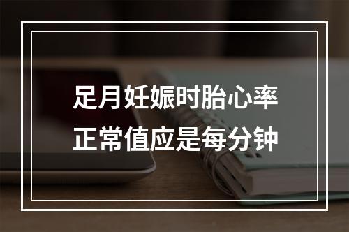 足月妊娠时胎心率正常值应是每分钟