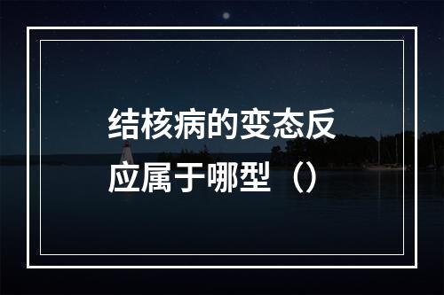 结核病的变态反应属于哪型（）