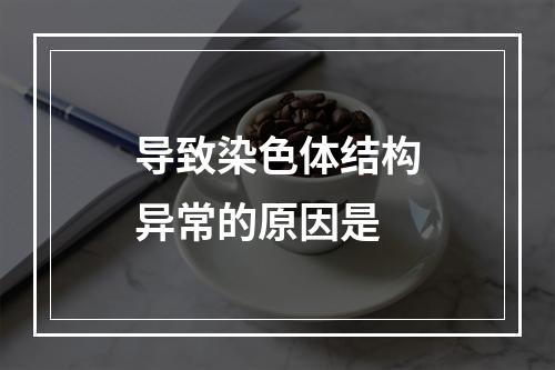 导致染色体结构异常的原因是