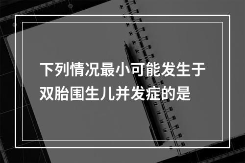 下列情况最小可能发生于双胎围生儿并发症的是