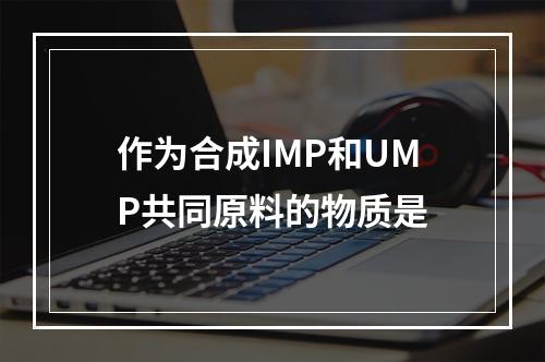 作为合成IMP和UMP共同原料的物质是