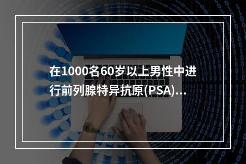 在1000名60岁以上男性中进行前列腺特异抗原(PSA)测定