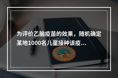 为评价乙脑疫苗的效果，随机确定某地1000名儿童接种该疫苗，