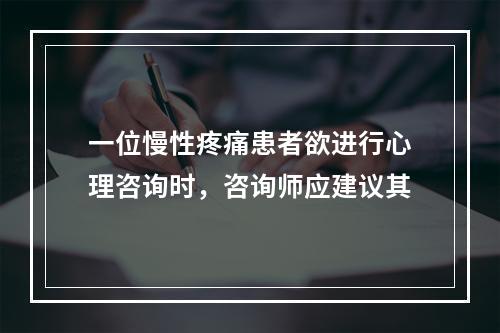 一位慢性疼痛患者欲进行心理咨询时，咨询师应建议其