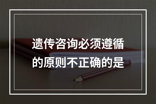 遗传咨询必须遵循的原则不正确的是